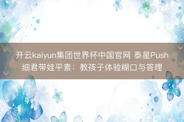 开云kaiyun集团世界杯中国官网 泰星Push细君带娃平素:教孩子体验糊口与答理